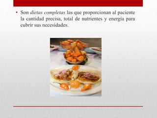 • Son dietas completas las que proporcionan al paciente
la cantidad precisa, total de nutrientes y energía para
cubrir sus necesidades.
 