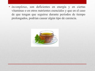 • incompletas, son deficientes en energía y en ciertas
vitaminas o en otros nutrientes esenciales y que en el caso
de que tengan que seguirse durante períodos de tiempo
prolongados, podrían causar algún tipo de carencia.
 