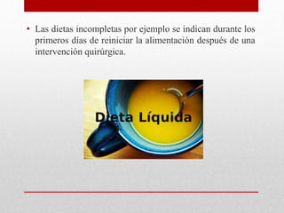 • Las dietas incompletas por ejemplo se indican durante los
primeros días de reiniciar la alimentación después de una
intervención quirúrgica.
 