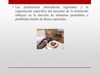 • Las preferencias alimenticias regionales y la
capacitación específica del personal de la institución
influyen en la elección de alimentos permitidos o
prohibidos dentro de dietas especiales.
 