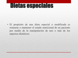 Dietas especiales
• El propósito de una dieta especial o modificada es
restaurar o mantener el estado nutricional de un paciente
por medio de la manipulación de uno o más de los
aspectos dietéticos:
 