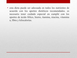 • esta dieta puede ser adecuada en todos los nutrientes de
acuerdo con los aportes dietéticos recomendados. es
necesario tener cuidado especial en cumplir con los
aportes de ácido fólico, hierro, tiamina, niacina, vitamina
a, fibra y kilocalorías.
 