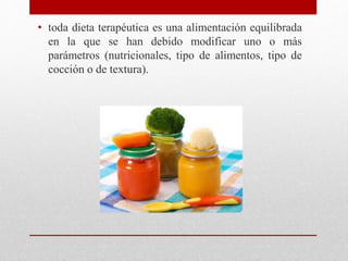 • toda dieta terapéutica es una alimentación equilibrada
en la que se han debido modificar uno o más
parámetros (nutricionales, tipo de alimentos, tipo de
cocción o de textura).
 