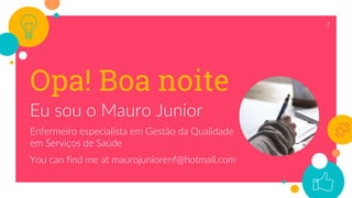 Opa! Boa noite
Eu sou o Mauro Junior
Enfermeiro especialista em Gestão da Qualidade
em Serviços de Saúde
You can find me at maurojuniorenf@hotmail.com
2
 