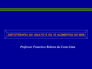 Professor Francisco Robson da Costa Lima  DIETOTERAPIA DO ADULTO E OS 10 ALIMENTOS DO BEM 