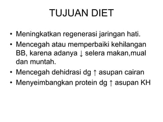 TUJUAN DIET
• Meningkatkan regenerasi jaringan hati.
• Mencegah atau memperbaiki kehilangan
BB, karena adanya ↓ selera makan,mual
dan muntah.
• Mencegah dehidrasi dg ↑ asupan cairan
• Menyeimbangkan protein dg ↑ asupan KH
 
