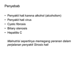 Penyebab
• Penyakit hati karena alkohol (alcoholism)
• Penyakit hati virus
• Cystic fibrosis
• Biliary stenosis
• Hepatitis C
Malnutrisi sepertinya memegang peranan dalam
perjalanan penyakit Sirosis hati
 