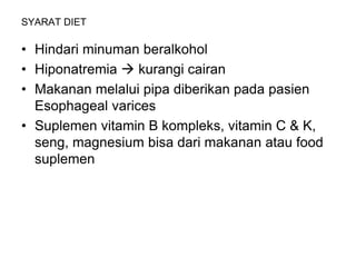 SYARAT DIET
• Hindari minuman beralkohol
• Hiponatremia  kurangi cairan
• Makanan melalui pipa diberikan pada pasien
Esophageal varices
• Suplemen vitamin B kompleks, vitamin C & K,
seng, magnesium bisa dari makanan atau food
suplemen
 