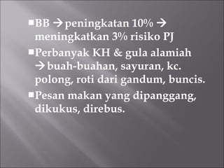 BB peningkatan 10% 
meningkatkan 3% risiko PJ
Perbanyak KH & gula alamiah
buah-buahan, sayuran, kc.
polong, roti dari gandum, buncis.
Pesan makan yang dipanggang,
dikukus, direbus.
 