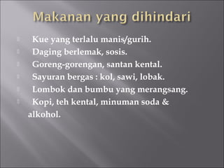  Kue yang terlalu manis/gurih.
 Daging berlemak, sosis.
 Goreng-gorengan, santan kental.
 Sayuran bergas : kol, sawi, lobak.
 Lombok dan bumbu yang merangsang.
 Kopi, teh kental, minuman soda &
alkohol.
 