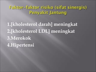 1.[kholesterol darah] meningkat
2.[kholesterol LDL] meningkat
3.Merokok
4.Hipertensi
 
