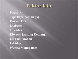  Stress >>
 Tipe kepribadian (A)
 Kurang O.R
 Diabetes
 Obesitas
 Riwayat Jantung Keluarga
 Usia Bertambah
 Laki-laki
 Wanita Menopause
 