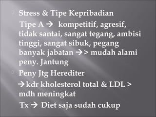  Stress & Tipe Kepribadian
Tipe A  kompetitif, agresif,
tidak santai, sangat tegang, ambisi
tinggi, sangat sibuk, pegang
banyak jabatan > mudah alami
peny. Jantung
 Peny Jtg Herediter
kdr kholesterol total & LDL >
mdh meningkat
Tx  Diet saja sudah cukup
 