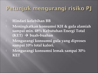  Hindari kelebihan BB
 Meningkatkan konsumsi KH & gula alamiah
sampai min. 48% Kebutuhan Energi Total
(KET)  buah-buahan
 Mengurangi konsumsi gula yang diproses
sampai 10% total kalori.
 Mengurangi konsumsi lemak sampai 30%
KET
 