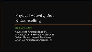 Physical Activity, Diet
& Counselling
QURRAT-UL-AIN
Counselling Psychologist, Sports
Psychologist PSB, Psychotherapist, CBT
Trainer, Hypnotherapist, Member of
American Psychological Association)
 