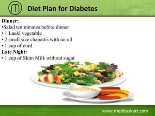 www.medisyskart.com
Diet Plan for Diabetes
Dinner:
•Salad ten minutes before dinner
• 1 Lauki vegetable
• 2 small size cha...