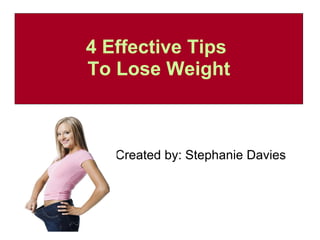 4 Effective Tips  To Lose Weight Created by: Stephanie Davies 