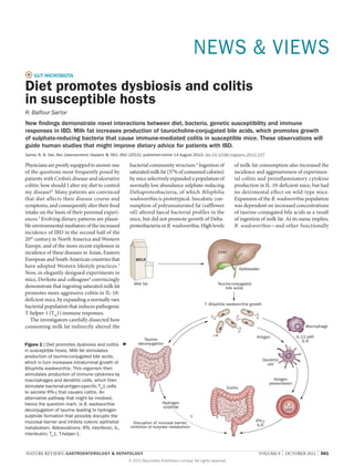 NEWS & VIEWS
    GUT MICROBIOTA

Diet promotes dysbiosis and colitis
in susceptible hosts
R. Balfour Sartor
New findings demonstrate novel interactions between diet, bacteria, genetic susceptibility and immune
responses in IBD. Milk fat increases production of taurocholine-conjugated bile acids, which promotes growth
of sulphate-reducing bacteria that cause immune-mediated colitis in susceptible mice. These observations will
guide human studies that might improve dietary advice for patients with IBD.
Sartor, R. B. Nat. Rev. Gastroenterol. Hepatol. 9, 561–562 (2012); published online 14 August 2012; doi:10.1038/nrgastro.2012.157

Physicians are poorly equipped to answer one            bacterial community structure.4 Ingestion of                   of milk-fat consumption also increased the
of the questions most frequently posed by               saturated milk fat (37% of consumed calories)                  incidence and aggressiveness of experimen‑
patients with Crohn’s disease and ulcerative            by mice selectively expanded a population of                   tal colitis and proinflammatory cytokine
colitis: how should I alter my diet to control          normally low abundance sulphate-reducing                       production in IL‑10-deficient mice, but had
my disease?1 Many patients are convinced                Deltaproteobacteria, of which Bilophilia                       no detrimental effect on wild-type mice.
that diet affects their disease course and              wadsworthia is prototypical. Isocaloric con­                   Expansion of the B. wadsworthia popu­lation
symptoms, and consequently alter their food             sumption of polyunsaturated fat (safflower                     was dependent on increased concentrations
intake on the basis of their personal experi‑           oil) altered faecal bacterial profiles in the                  of taurine-conjugated bile acids as a result
ences.2 Evolving dietary patterns are plausi‑           mice, but did not promote growth of Delta­                     of ingestion of milk fat. As its name implies,
ble environmental mediators of the increased            proteobacteria or B. wadsworthia. High levels                  B. wadsworthia—and other functionally
incidence of IBD in the second half of the
20th century in North America and Western
Europe, and of the more recent explosion in
incidence of these diseases in Asian, Eastern                                                              Liver
European and South American countries that
have adopted Western lifestyle practices.3                                                                                   Gallbladder
Now, in elegantly designed experiments in
mice, Devkota and colleagues4 convincingly
                                                           Milk fat                                        Taurine-conjugated
demon­strate that ingesting saturated milk fat                                                                  bile acids
promotes more aggressive colitis in IL‑10-
deficient mice, by expanding a normally rare
                                                                                                      Bilophilia wadsworthia growth
bacterial population that induces pathogenic
T‑helper‑1 (TH1) immune responses.
  The investigators carefully dissected how
consuming milk fat indirectly altered the                                                                                                                         Macrophage

                                                                                                                                      Antigen                 IL-12 p40
                                                                Taurine                                                                                           IL-6
Figure 1 | Diet promotes dysbiosis and colitis      ▶        deconjugation
in susceptible hosts. Milk fat stimulates
production of taurine-conjugated bile acids,
                                                                                                                                           Dendritic
which in turn increases intraluminal growth of                                                                                               cell
Bilophilia wadsworthia. This organism then
stimulates production of immune cytokines by
macrophages and dendritic cells, which then                                                                                                      Antigen
                                                                                                                                              presentation
stimulate bacterial-antigen-specific TH1 cells                                                                     Colitis
to secrete IFN‑γ that causes colitis. An
alternative pathway that might be involved,
hence the question mark, is B. wadsworthia                                 Hydrogen
                                                                           sulphide                                                                    TH1
deconjugation of taurine leading to hydrogen                                                                                                           cell
sulphide formation that possibly disrupts the                                             ?
mucosal barrier and inhibits colonic epithelial            Disruption of mucosal barrier,                                             IFN-γ
                                                         inhibition of butyrate metabolism                                             IL-6
metabolism. Abbreviations: IFN, interferon; IL,
interleukin; TH1, T‑helper‑1.



NATURE REVIEWS | GASTROENTEROLOGY & HEPATOLOGY 	                                                                                       VOLUME 9  |  OCTOBER 2012  |  561
                                                        © 2012 Macmillan Publishers Limited. All rights reserved
 