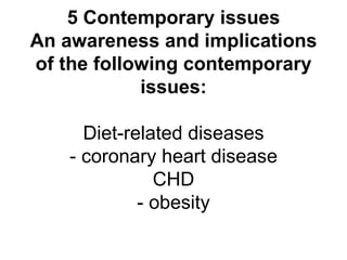 5 Contemporary issues An awareness and implications of the following contemporary issues: Diet-related diseases - coronary heart disease CHD - obesity 