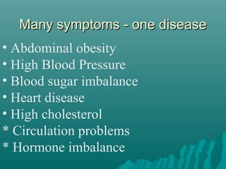 Many symptoms - one diseaseMany symptoms - one disease
• Abdominal obesity
• High Blood Pressure
• Blood sugar imbalance
• Heart disease
• High cholesterol
* Circulation problems
* Hormone imbalance
 