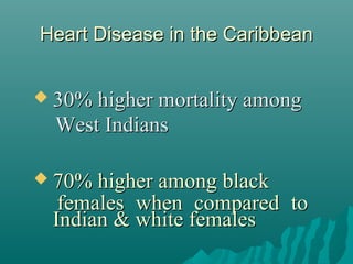 Heart Disease in the CaribbeanHeart Disease in the Caribbean
 30% higher mortality among30% higher mortality among
West IndiansWest Indians
 70% higher among black70% higher among black
females when compared tofemales when compared to
Indian & white femalesIndian & white females
 