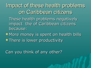 Impact of these health problemsImpact of these health problems
on Caribbean citizenson Caribbean citizens
These health problems negativelyThese health problems negatively
impact the of Caribbean citizensimpact the of Caribbean citizens
because:because:
 More money is spent on health billsMore money is spent on health bills
 There is lower productivityThere is lower productivity
Can you think of any other?Can you think of any other?
 