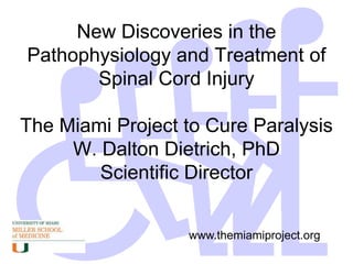 New Discoveries in the Pathophysiology and Treatment of Spinal Cord InjuryThe Miami Project to Cure ParalysisW. Dalton Dietrich, PhDScientific Director www.themiamiproject.org 