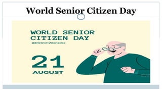 World Senior Citizen Day
•World Senior Citizen Day is celebrated annually on
August 21st.
•Let's explore the importance of this day and ways to
make a positive impact on the lives of our elders.
 