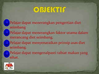  Pelajar dapat menerangkan pengertian diet
  seimbang
 Pelajar dapat menerangkan faktor utama dalam
  merancang diet seimbang.
 Pelajar dapat menyenaraikan prinsip asas diet
  seimbang.
 Pelajar dapat mengenalpasti tabiat makan yang
  sihat.
 