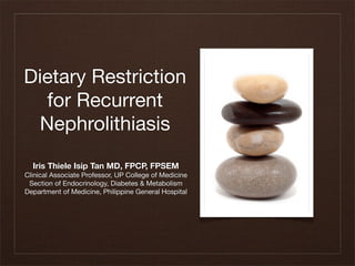 Dietary Restriction
  for Recurrent
 Nephrolithiasis
  Iris Thiele Isip Tan MD, FPCP, FPSEM
Clinical Associate Professor, UP College of Medicine
 Section of Endocrinology, Diabetes & Metabolism
Department of Medicine, Philippine General Hospital
 