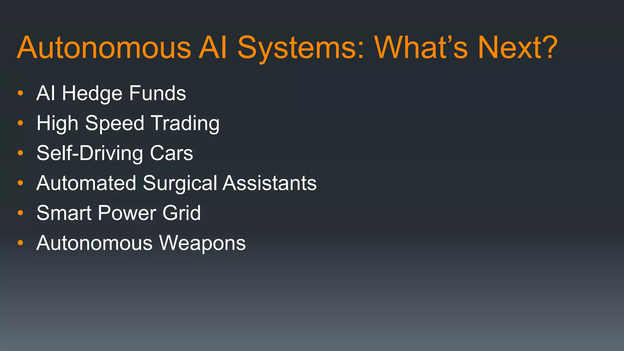 Autonomous AI Systems: What’s Next?
• AI Hedge Funds
• High Speed Trading
• Self-Driving Cars
• Automated Surgical Assistants
• Smart Power Grid
• Autonomous Weapons
 