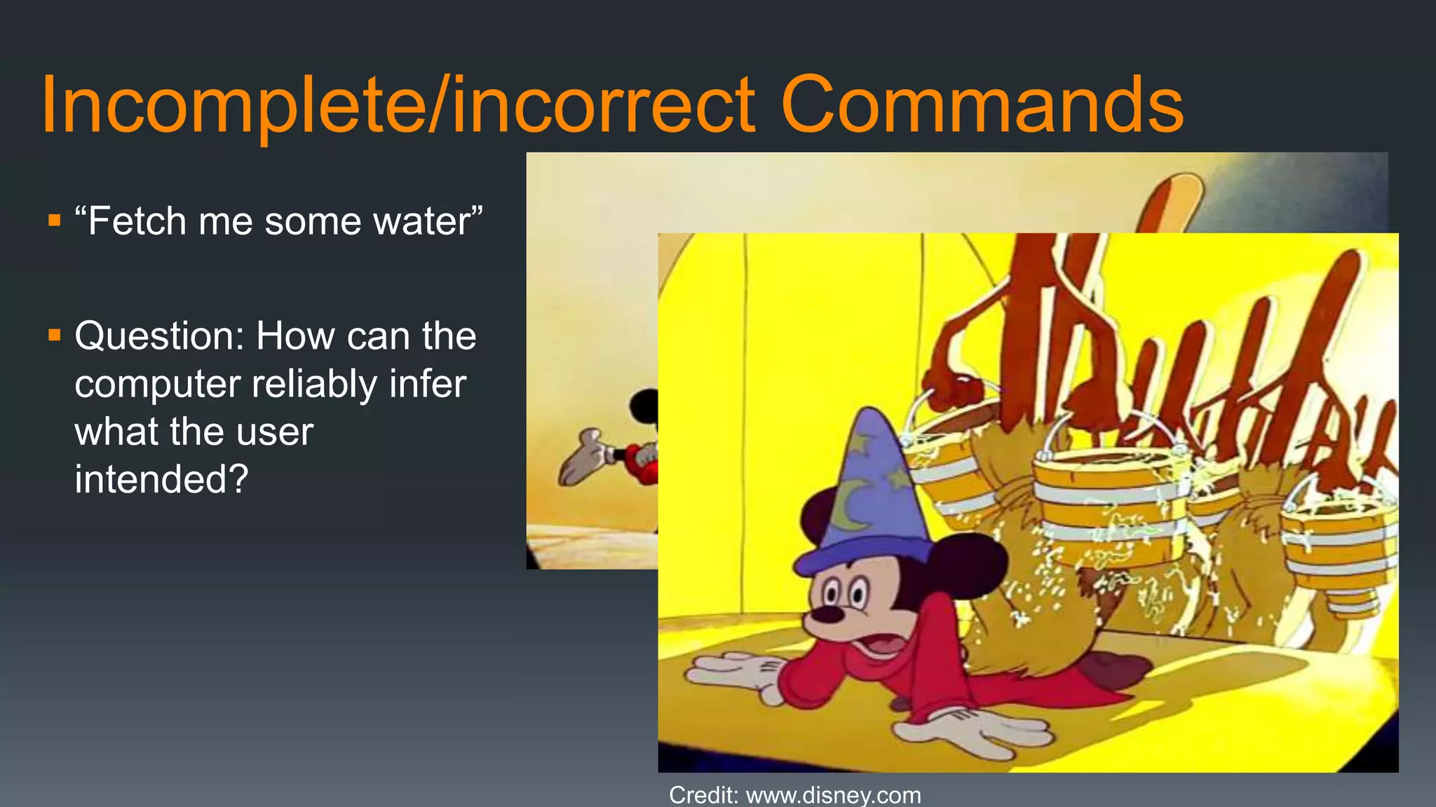 Incomplete/incorrect Commands
 “Fetch me some water”
 Question: How can the
computer reliably infer
what the user
intended?
Credit: www.disney.com
 