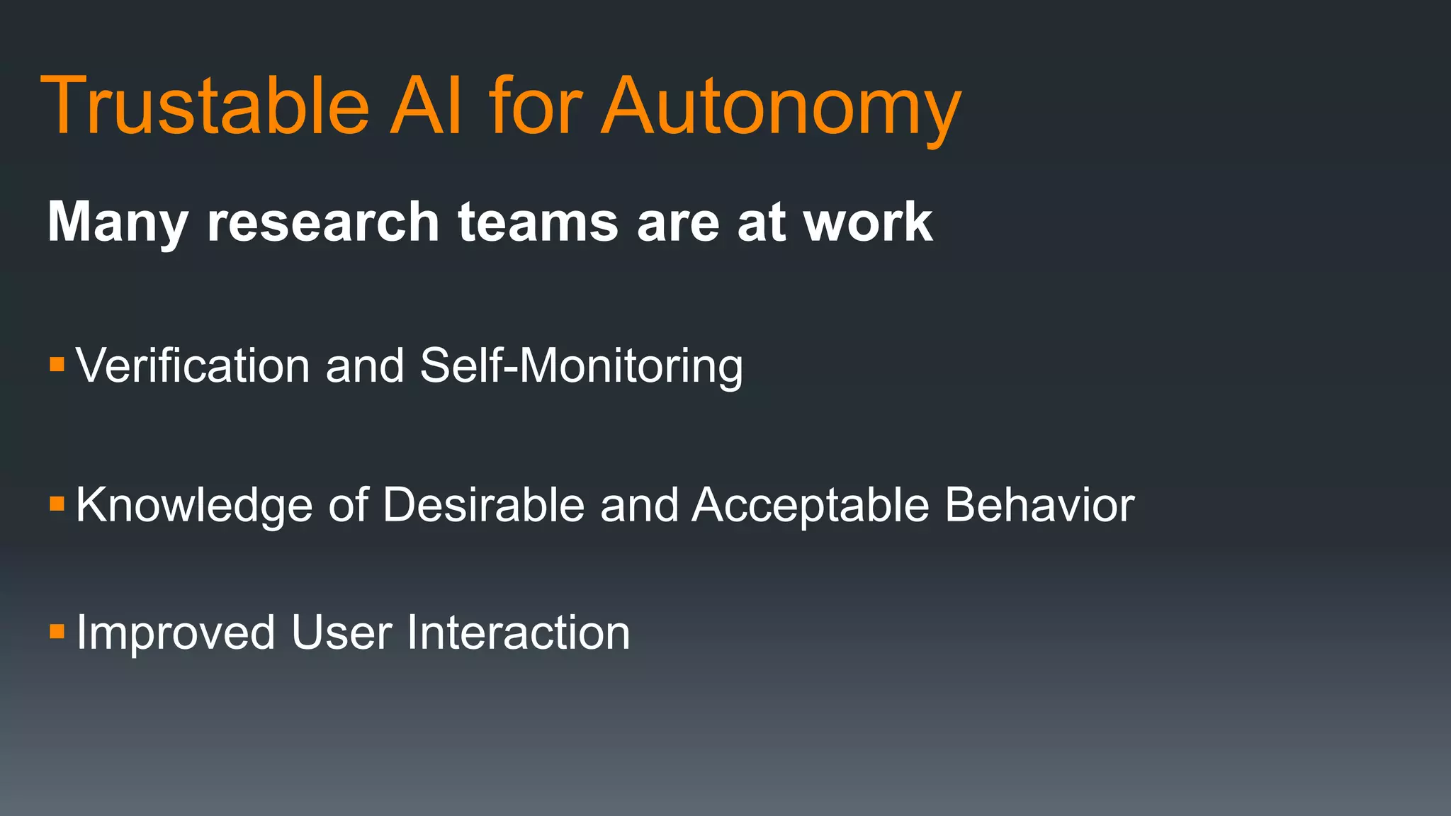 Trustable AI for Autonomy
Many research teams are at work
Verification and Self-Monitoring
Knowledge of Desirable and Acceptable Behavior
Improved User Interaction
 