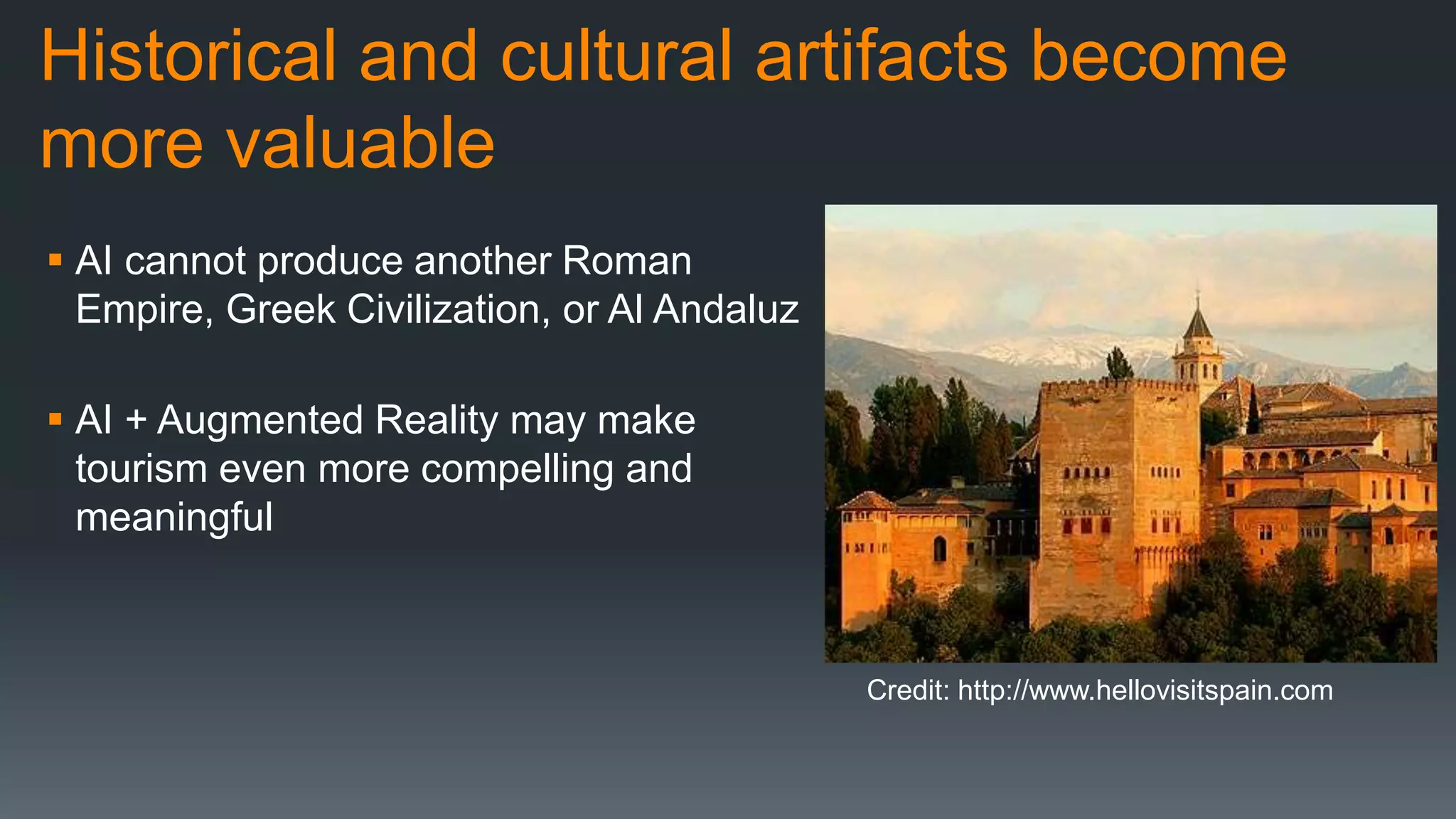 Historical and cultural artifacts become
more valuable
 AI cannot produce another Roman
Empire, Greek Civilization, or Al Andaluz
 AI + Augmented Reality may make
tourism even more compelling and
meaningful
Credit: http://www.hellovisitspain.com
 