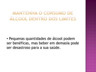 • Pequenas quantidades de álcool podem
ser benéficas, mas beber em demasia pode
ser desastroso para a sua saúde.

 