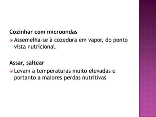 Cozinhar com microondas
 Assemelha-se à cozedura em vapor, do ponto
vista nutricional.
Assar, saltear
 Levam a temperaturas muito elevadas e
portanto a maiores perdas nutritivas

 