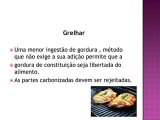 Grelhar
 Uma

menor ingestão de gordura , método
que não exige a sua adição permite que a
 gordura de constituição seja libertada do
alimento.
 As partes carbonizadas devem ser rejeitadas.

 