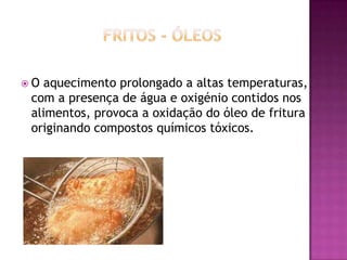O

aquecimento prolongado a altas temperaturas,
com a presença de água e oxigénio contidos nos
alimentos, provoca a oxidação do óleo de fritura
originando compostos químicos tóxicos.

 