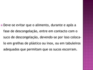 Deve-se

evitar que o alimento, durante e após a

fase de descongelação, entre em contacto com o
suco de descongelação, devendo-se por isso coloca-

lo em grelhas de plástico ou inox, ou em tabuleiros
adequados que permitam que os sucos escorram.

 