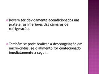  Devem

ser devidamente acondicionados nas
prateleiras inferiores das câmaras de
refrigeração.

 Também

se pode realizar a descongelação em
micro-ondas, se o alimento for confecionado
imediatamente a seguir.

 