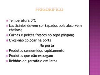  Temperatura

5ºC
 Lacticínios devem ser tapados pois absorvem
cheiros;
 Carnes e peixes frescos no topo pingam;
 Ovos-não colocar na porta
Na porta
 Produtos consumidos rapidamente
 Produtos que não estragam
 Bebidas de garrafa e em latas

 