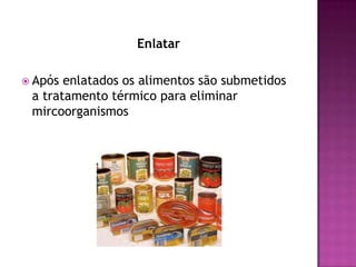 Enlatar
 Após

enlatados os alimentos são submetidos
a tratamento térmico para eliminar
mircoorganismos

 
