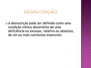 A

desnutrição pode ser definida como uma
condição clínica decorrente de uma
deficiência ou excesso, relativo ou absoluto,
de um ou mais nutrientes essenciais.

 