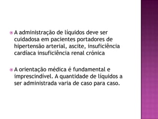 A

administração de líquidos deve ser
cuidadosa em pacientes portadores de
hipertensão arterial, ascite, insuficiência
cardíaca insuficiência renal crónica

A

orientação médica é fundamental e
imprescindível. A quantidade de líquidos a
ser administrada varia de caso para caso.

 