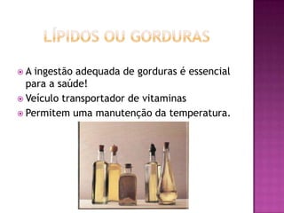 A

ingestão adequada de gorduras é essencial
para a saúde!
 Veículo transportador de vitaminas
 Permitem uma manutenção da temperatura.

 