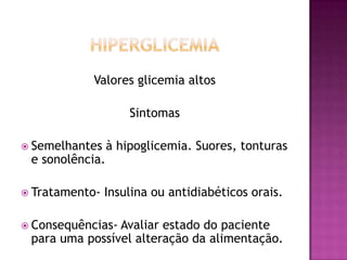 Valores glicemia altos
Sintomas
 Semelhantes

à hipoglicemia. Suores, tonturas

 Tratamento-

Insulina ou antidiabéticos orais.

e sonolência.

 Consequências-

Avaliar estado do paciente
para uma possível alteração da alimentação.

 
