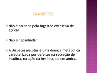  Não

é causada pela ingestão excessiva de
açúcar .

 Não
A

é “apanhada”

Diabetes Mellitus é uma doença metabólica
caracterizada por defeitos na secreção de
insulina, na ação da insulina, ou em ambas.

 
