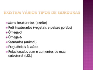  Mono

insaturados (azeite)
 Poli insaturados (vegetais e peixes gordos)
 Ómega-3
 Ómega-6
 Saturados (animal)
 Prejudiciais à saúde
 Relacionados com o aumentos do mau
colesterol (LDL)

 