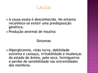 A

causa exata é desconhecida. No entanto
reconhece-se existir uma predisposição
genética.
 Produção anormal de insulina
Sintomas
 Hiperglicemia,

visão turva, debilidade
extrema e cansaço, irritabilidade e mudanças
do estado de ânimo, pele seca, formigueiros
e perdas de sensibilidade nas extremidades
dos membros.

 