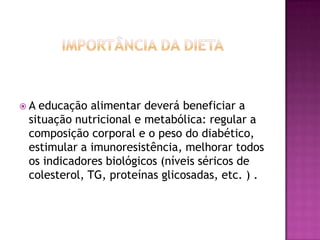 A

educação alimentar deverá beneficiar a
situação nutricional e metabólica: regular a
composição corporal e o peso do diabético,
estimular a imunoresistência, melhorar todos
os indicadores biológicos (níveis séricos de
colesterol, TG, proteínas glicosadas, etc. ) .

 